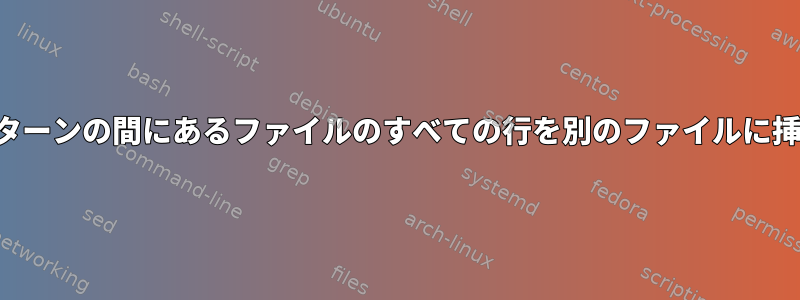 2つのパターンの間にあるファイルのすべての行を別のファイルに挿入する