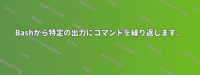 Bashから特定の出力にコマンドを繰り返します。