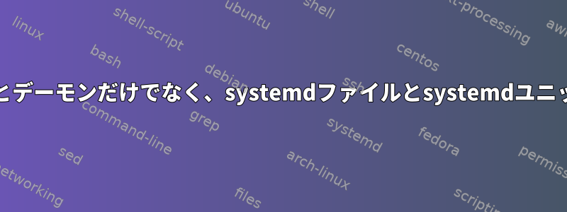 systemdのサービスとサービスとデーモンだけでなく、systemdファイルとsystemdユニットファイルの違いは何ですか？