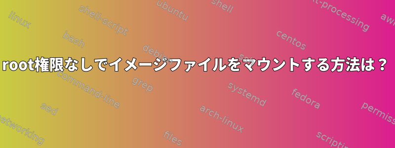 root権限なしでイメージファイルをマウントする方法は？