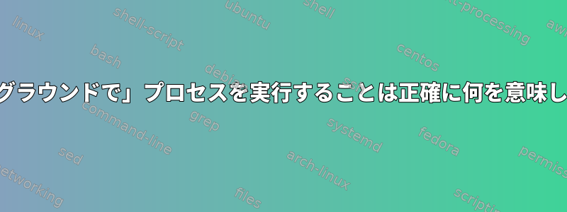 「バックグラウンドで」プロセスを実行することは正確に何を意味しますか？