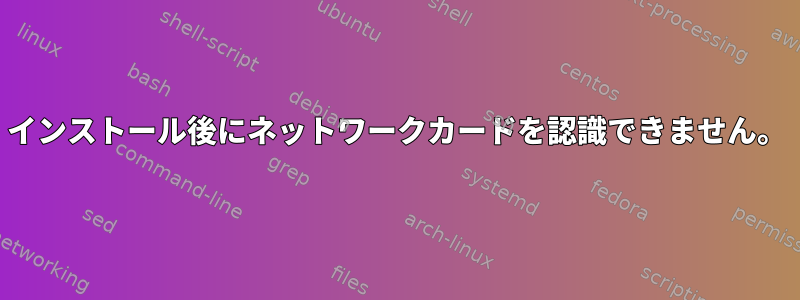 インストール後にネットワークカードを認識できません。