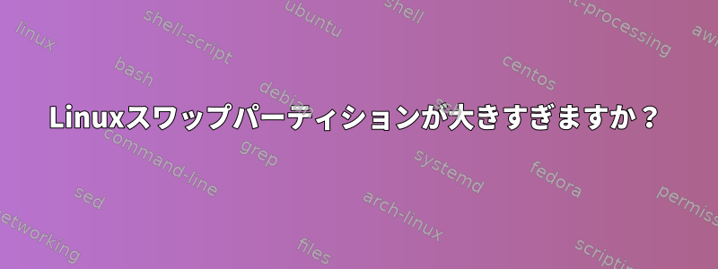 Linuxスワップパーティションが大きすぎますか？