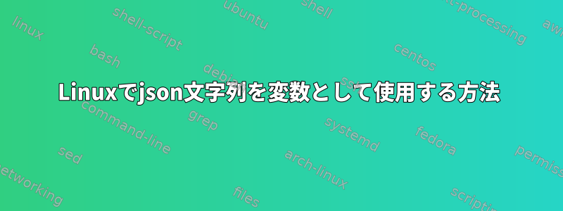 Linuxでjson文字列を変数として使用する方法