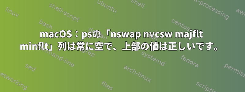 macOS：psの「nswap nvcsw majflt minflt」列は常に空で、上部の値は正しいです。