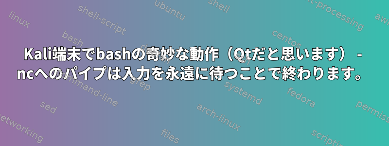 Kali端末でbashの奇妙な動作（Qtだと思います） - ncへのパイプは入力を永遠に待つことで終わります。