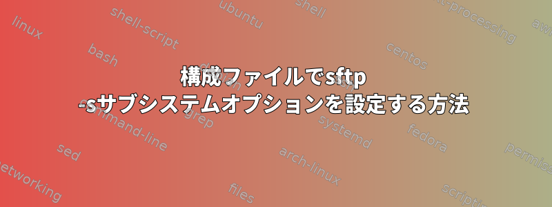 構成ファイルでsftp -sサブシステムオプションを設定する方法