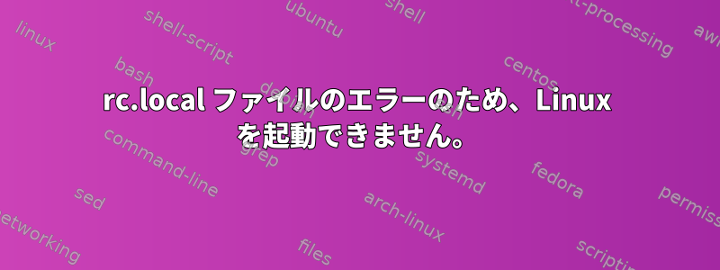 rc.local ファイルのエラーのため、Linux を起動できません。