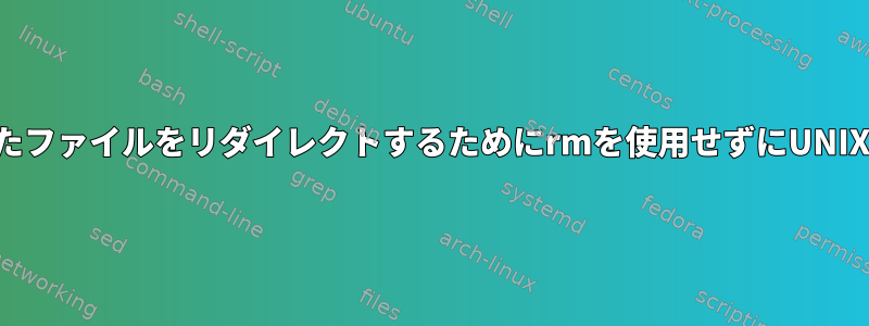 新しく作成されたファイルをリダイレクトするためにrmを使用せずにUNIXを削除します。