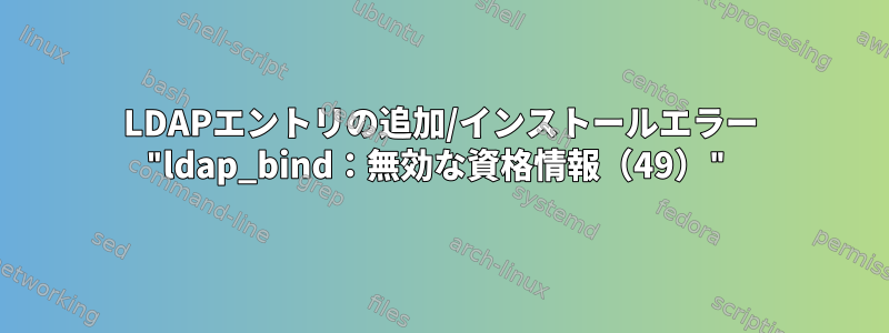 LDAPエントリの追加/インストールエラー "ldap_bind：無効な資格情報（49）"