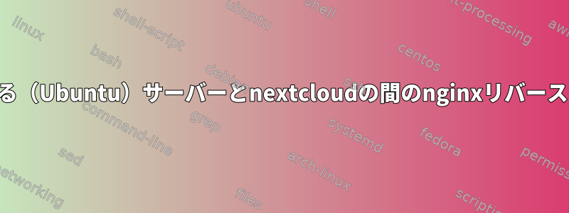 2つの異なる（Ubuntu）サーバーとnextcloudの間のnginxリバースプロキシ