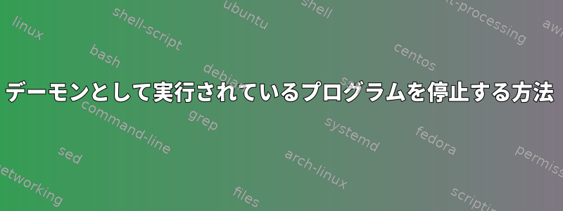 デーモンとして実行されているプログラムを停止する方法