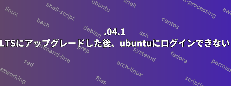 22.04.1 LTSにアップグレードした後、ubuntuにログインできない