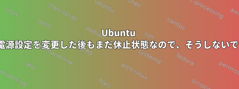 Ubuntu 22.04は、電源設定を変更した後もまだ休止状態なので、そうしないでください。