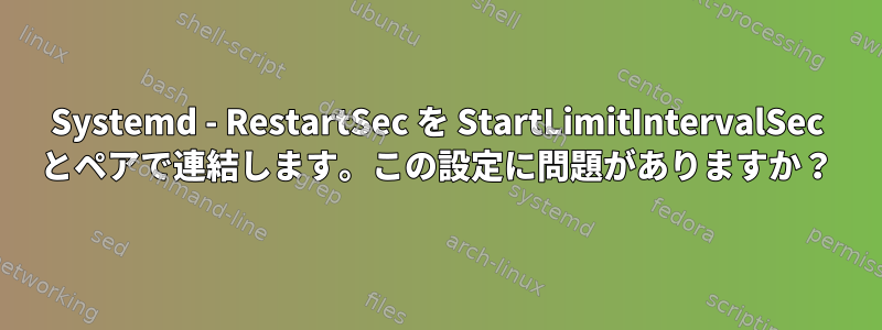 Systemd - RestartSec を StartLimitIntervalSec とペアで連結します。この設定に問題がありますか？