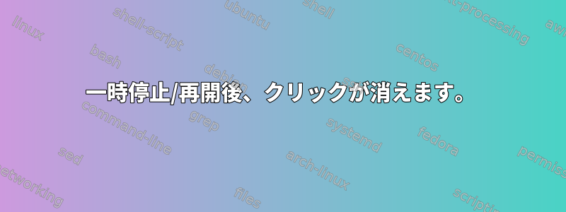 一時停止/再開後、クリックが消えます。