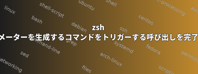 zsh は、パラメーターを生成するコマンドをトリガーする呼び出しを完了します。