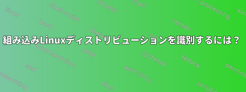 組み込みLinuxディストリビューションを識別するには？