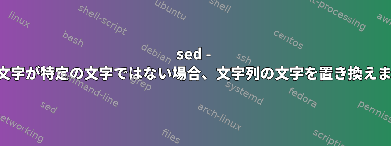 sed - 前の文字が特定の文字ではない場合、文字列の文字を置き換えます。