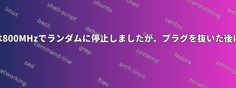 ラップトップCPUは800MHzでランダムに停止しましたが、プラグを抜いた後に再び動作します。