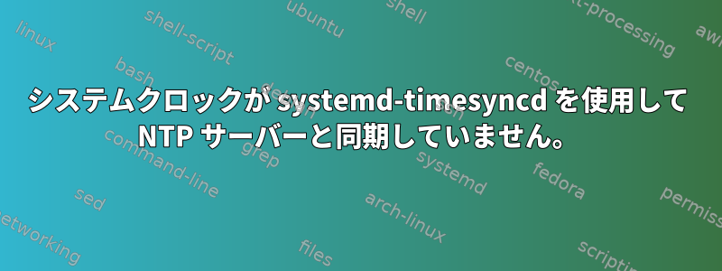 システムクロックが systemd-timesyncd を使用して NTP サーバーと同期していません。