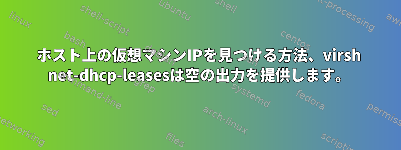 ホスト上の仮想マシンIPを見つける方法、virsh net-dhcp-leasesは空の出力を提供します。