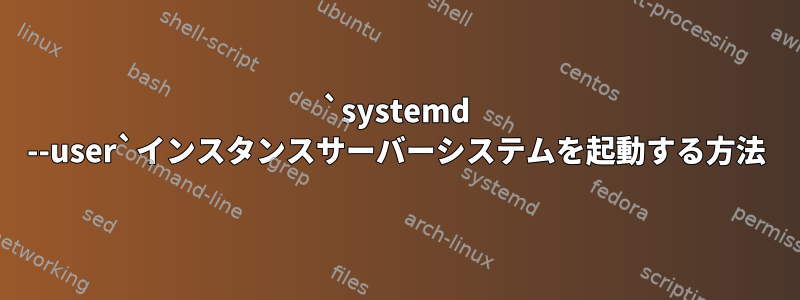 `systemd --user`インスタンスサーバーシステムを起動する方法