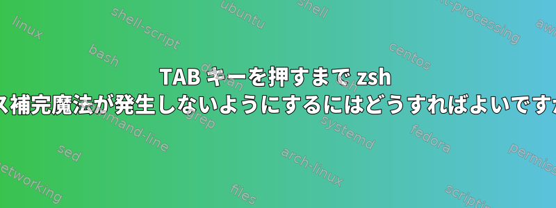 TAB キーを押すまで zsh パス補完魔法が発生しないようにするにはどうすればよいですか?