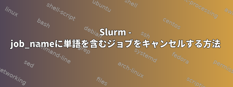 Slurm - job_nameに単語を含むジョブをキャンセルする方法