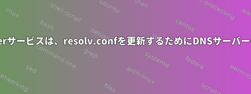 NetworkManagerサービスは、resolv.confを更新するためにDNSサーバーを使用しません。