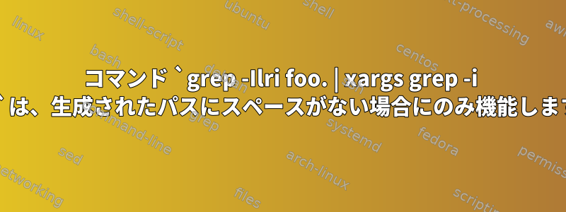 コマンド `grep -Ilri foo. | xargs grep -i bar`は、生成されたパスにスペースがない場合にのみ機能します。