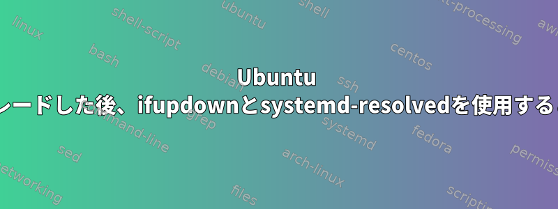 Ubuntu 22.04にアップグレードした後、ifupdownとsystemd-resolvedを使用するとDNSが破損する