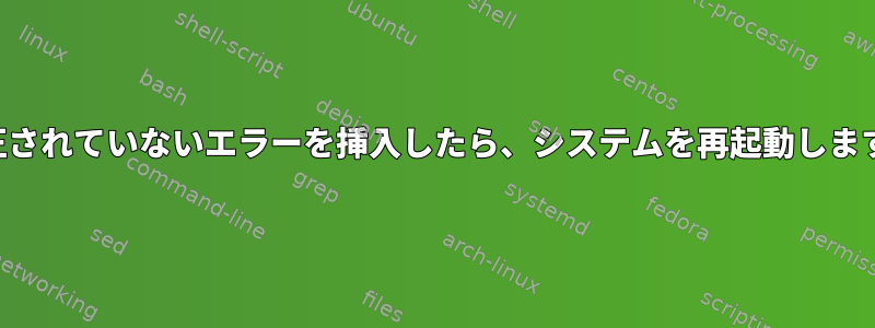 修正されていないエラーを挿入したら、システムを再起動します。