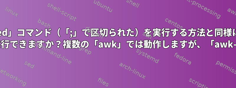 複数の「sed」コマンド（「;」で区切られた）を実行する方法と同様に、「awk -F」を使用してこれを実行できますか？複数の「awk」では動作しますが、「awk-F」では動作しません。