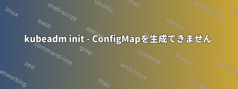 kubeadm init - ConfigMapを生成できません