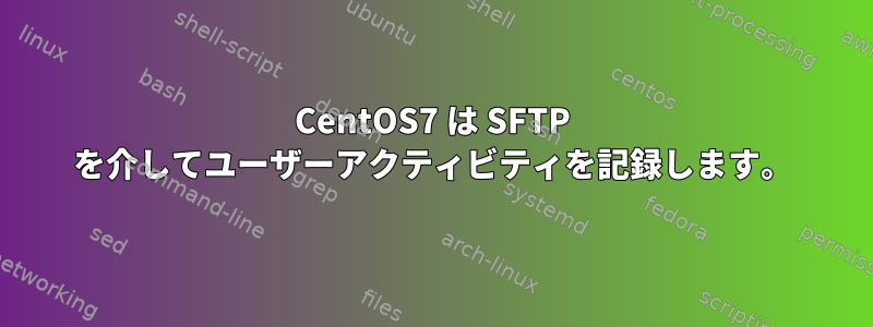 CentOS7 は SFTP を介してユーザーアクティビティを記録します。