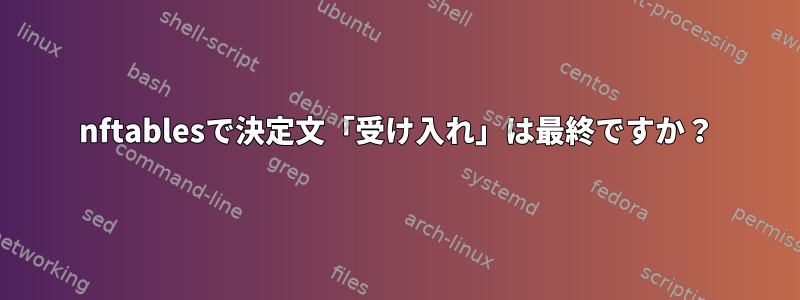 nftablesで決定文「受け入れ」は最終ですか？