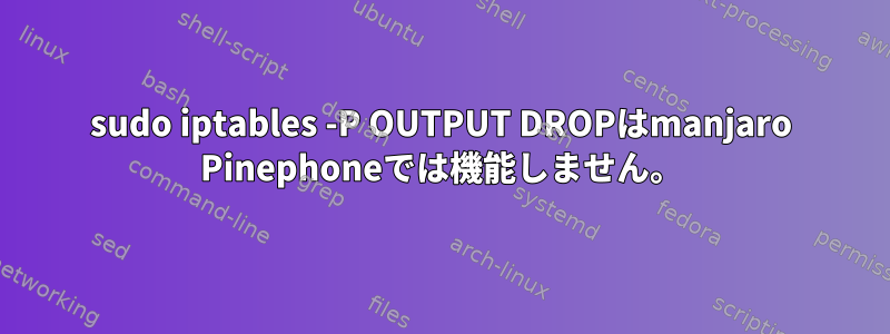 sudo iptables -P OUTPUT DROPはmanjaro Pinephoneでは機能しません。