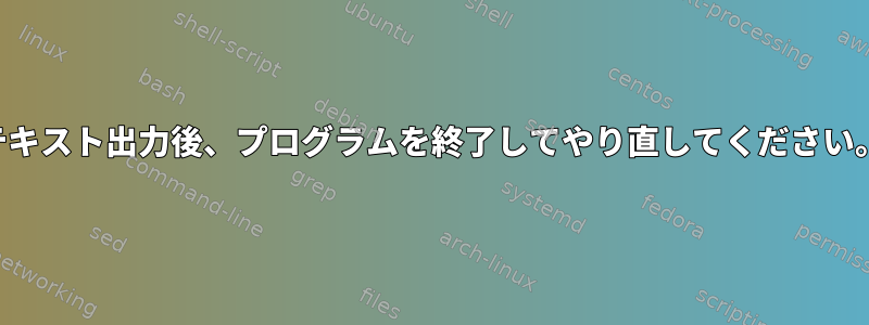 テキスト出力後、プログラムを終了してやり直してください。