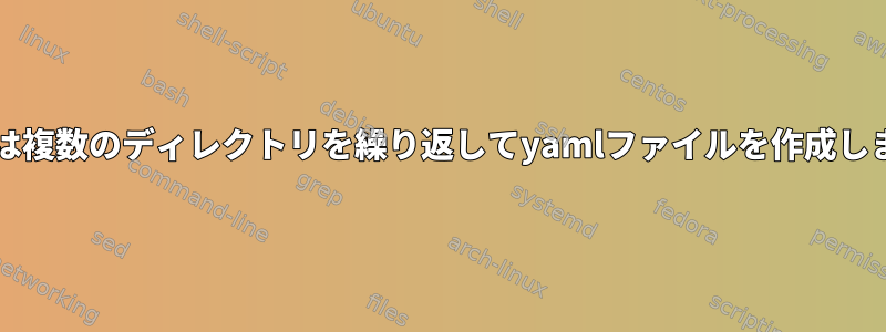 bashは複数のディレクトリを繰り返してyamlファイルを作成します。