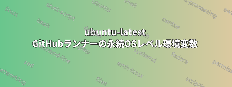 ubuntu-latest GitHubランナーの永続OSレベル環境変数