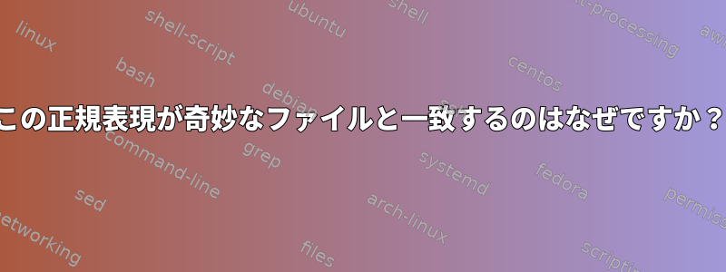 この正規表現が奇妙なファイルと一致するのはなぜですか？