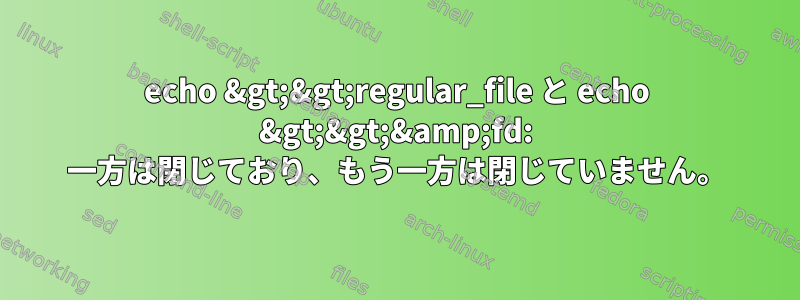 echo &gt;&gt;regular_file と echo &gt;&gt;&amp;fd: 一方は閉じており、もう一方は閉じていません。