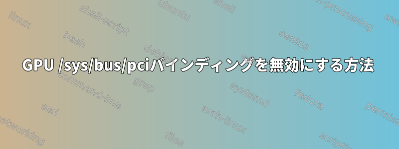 GPU /sys/bus/pciバインディングを無効にする方法