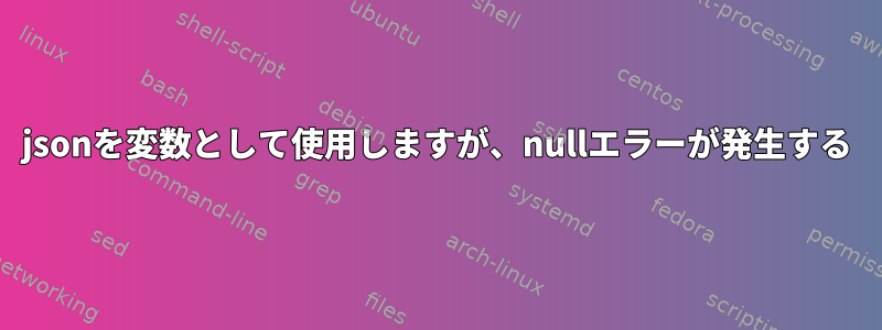 jsonを変数として使用しますが、nullエラーが発生する