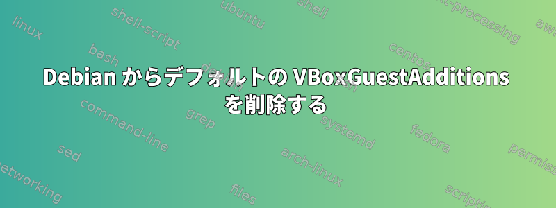 Debian からデフォルトの VBoxGuestAdditions を削除する