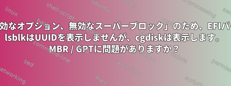 「無効なファイルシステムタイプ、無効なオプション、無効なスーパーブロック」のため、EFIパーティションをマウントできません。 lsblkはUUIDを表示しませんが、cgdiskは表示します。 MBR / GPTに問題がありますか？