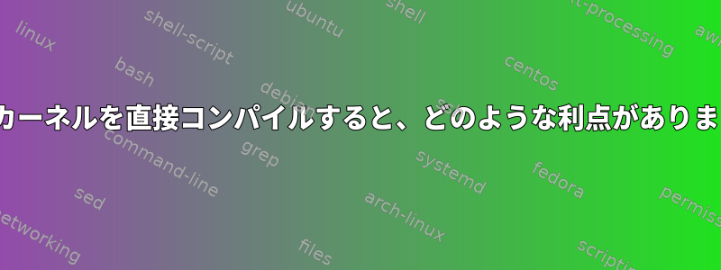 Linuxカーネルを直接コンパイルすると、どのような利点がありますか？