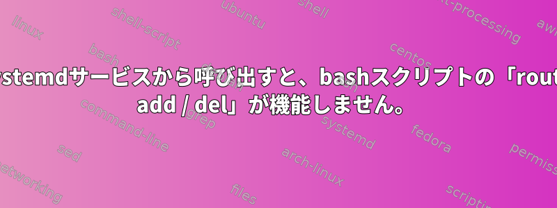 systemdサービスから呼び出すと、bashスクリプトの「route add / del」が機能しません。