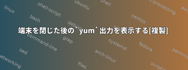 端末を閉じた後の‍`yum‍`出力を表示する[複製]